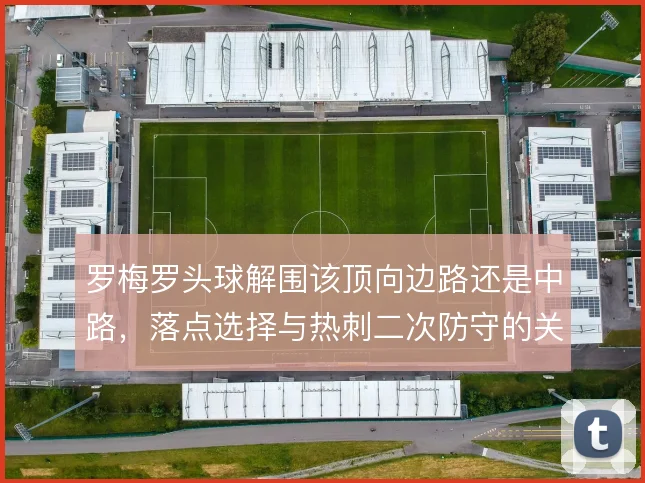 罗梅罗头球解围该顶向边路还是中路,落点选择与热刺二次防守的关系