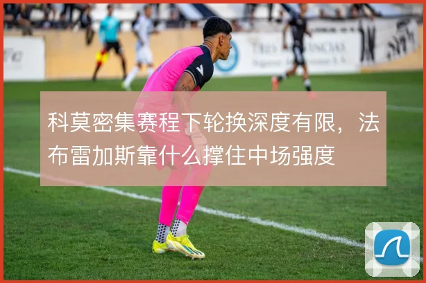 科莫密集赛程下轮换深度有限，法布雷加斯靠什么撑住中场强度