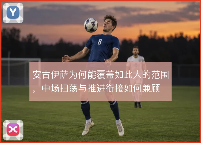 安古伊萨为何能覆盖如此大的范围，中场扫荡与推进衔接如何兼顾