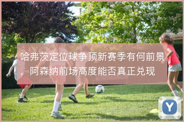 哈弗茨定位球争顶新赛季有何前景，阿森纳前场高度能否真正兑现