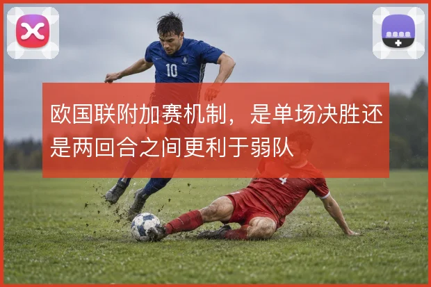 欧国联附加赛机制，是单场决胜还是两回合之间更利于弱队