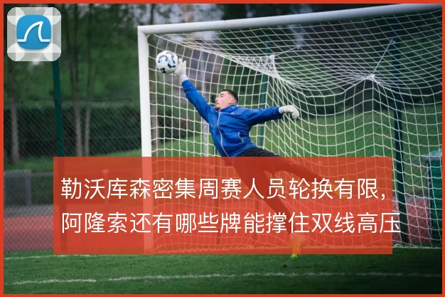 勒沃库森密集周赛人员轮换有限，阿隆索还有哪些牌能撑住双线高压