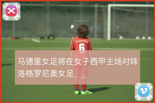 马德里女足将在女子西甲主场对阵洛格罗尼奥女足