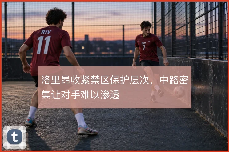 洛里昂收紧禁区保护层次，中路密集让对手难以渗透