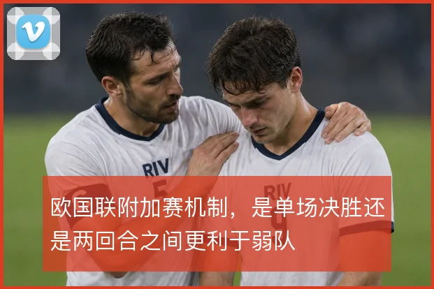 欧国联附加赛机制,是单场决胜还是两回合之间更利于弱队