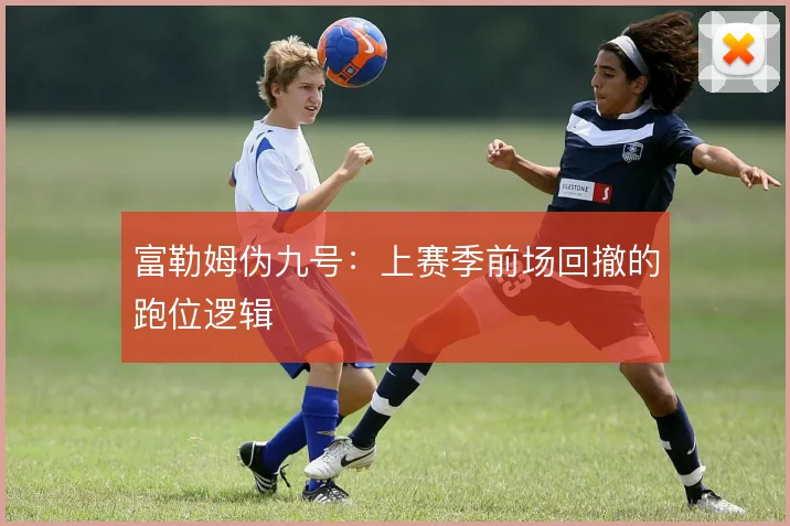 富勒姆伪九号：上赛季前场回撤的跑位逻辑