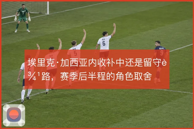 埃里克·加西亚内收补中还是留守边路，赛季后半程的角色取舍