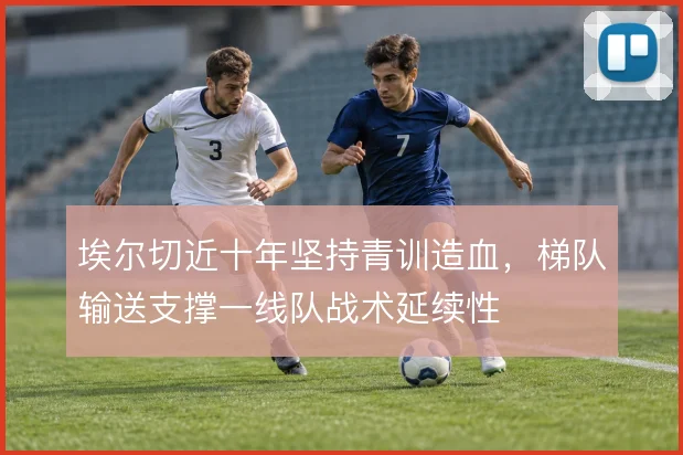埃尔切近十年坚持青训造血,梯队输送支撑一线队战术延续性