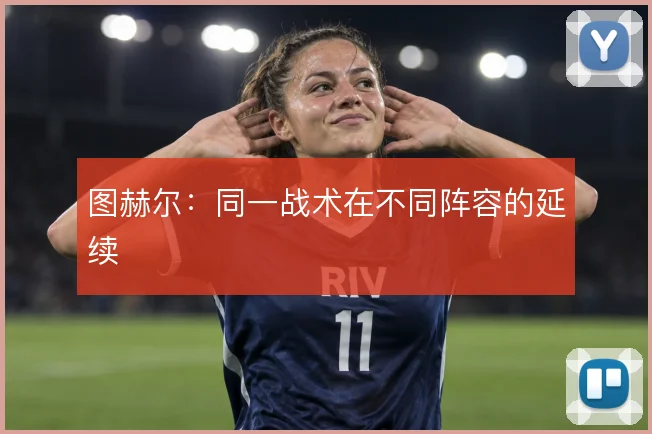 图赫尔：同一战术在不同阵容的延续