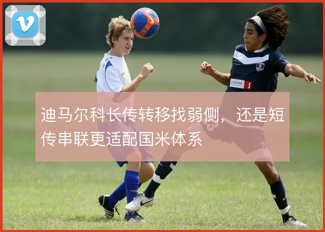 迪马尔科长传转移找弱侧，还是短传串联更适配国米体系