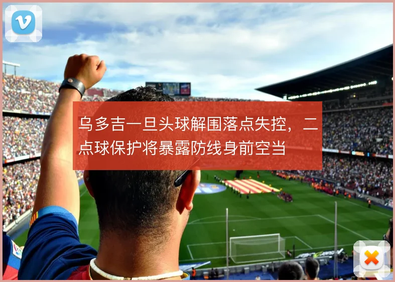 乌多吉一旦头球解围落点失控，二点球保护将暴露防线身前空当