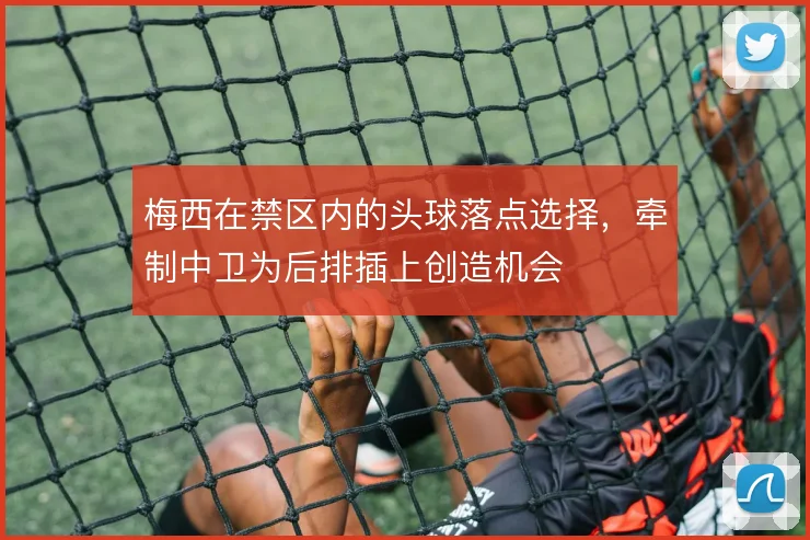 梅西在禁区内的头球落点选择，牵制中卫为后排插上创造机会