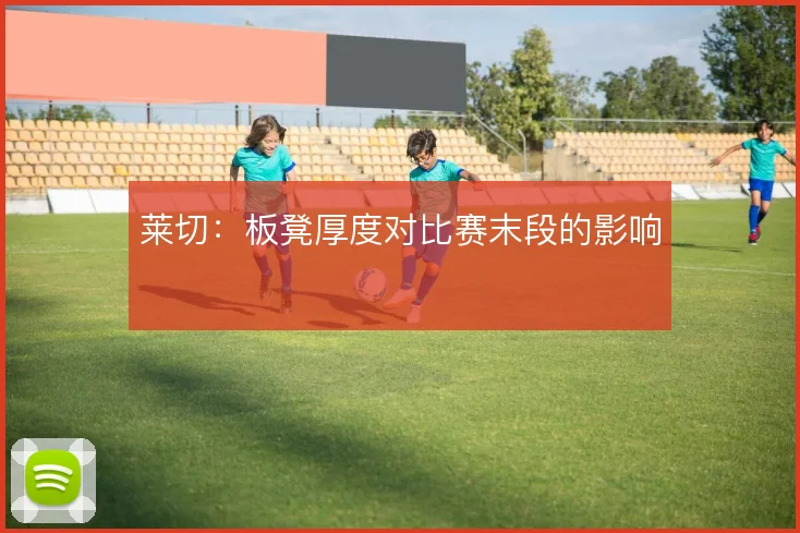 莱切：板凳厚度对比赛末段的影响
