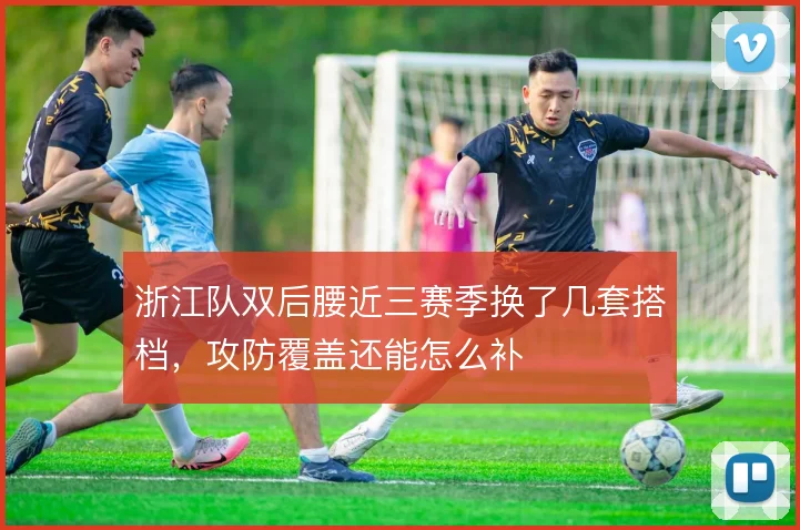 浙江队双后腰近三赛季换了几套搭档，攻防覆盖还能怎么补