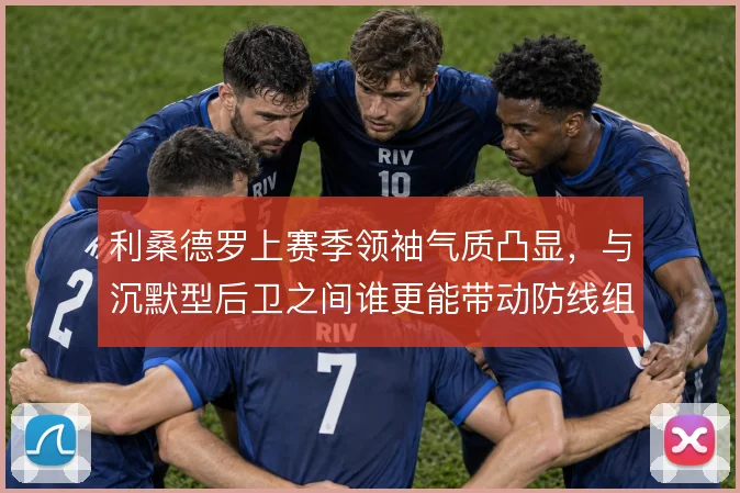 利桑德罗上赛季领袖气质凸显，与沉默型后卫之间谁更能带动防线组织