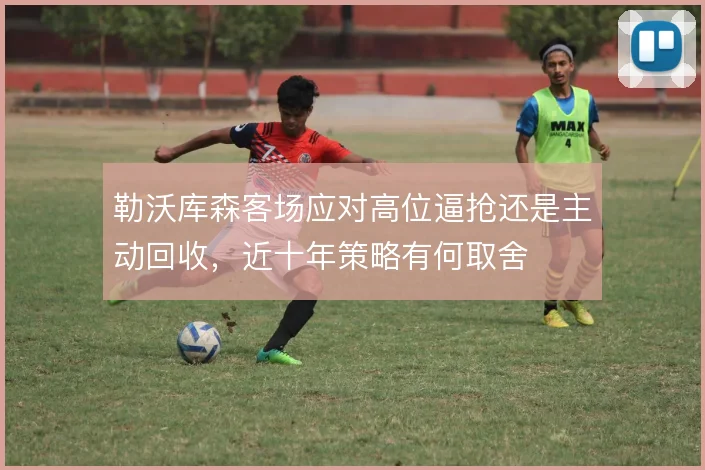 勒沃库森客场应对高位逼抢还是主动回收，近十年策略有何取舍