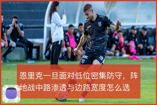 恩里克一旦面对低位密集防守，阵地战中路渗透与边路宽度怎么选