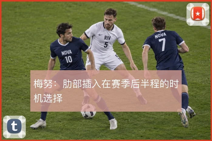 梅努：肋部插入在赛季后半程的时机选择