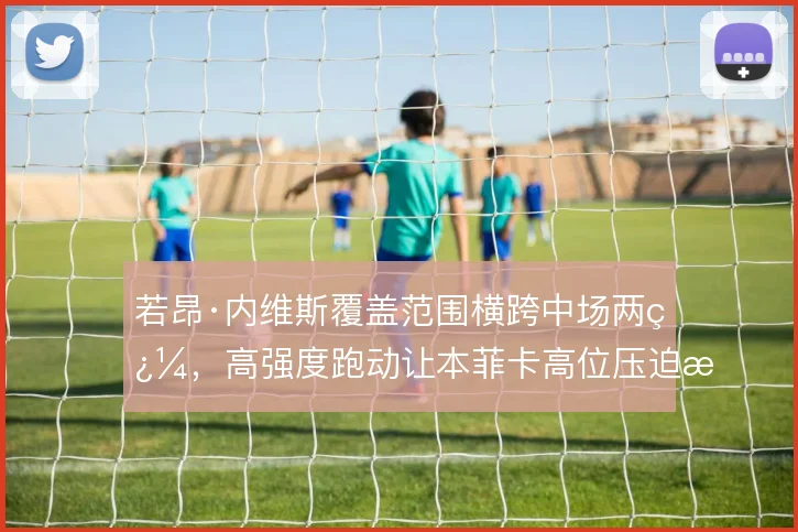 若昂·内维斯覆盖范围横跨中场两翼，高强度跑动让本菲卡高位压迫更连贯