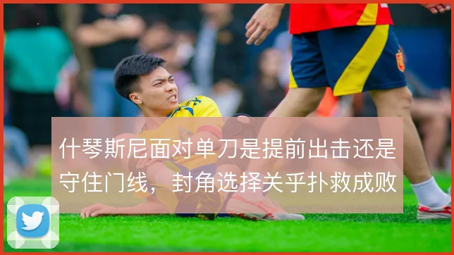 什琴斯尼面对单刀是提前出击还是守住门线，封角选择关乎扑救成败