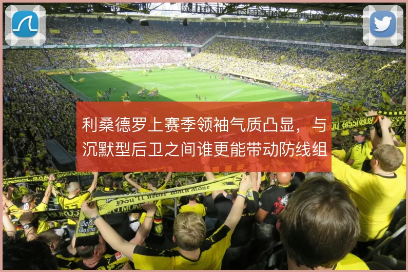 利桑德罗上赛季领袖气质凸显，与沉默型后卫之间谁更能带动防线组织