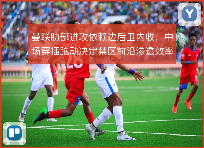 曼联肋部进攻依赖边后卫内收,中场穿插跑动决定禁区前沿渗透效率