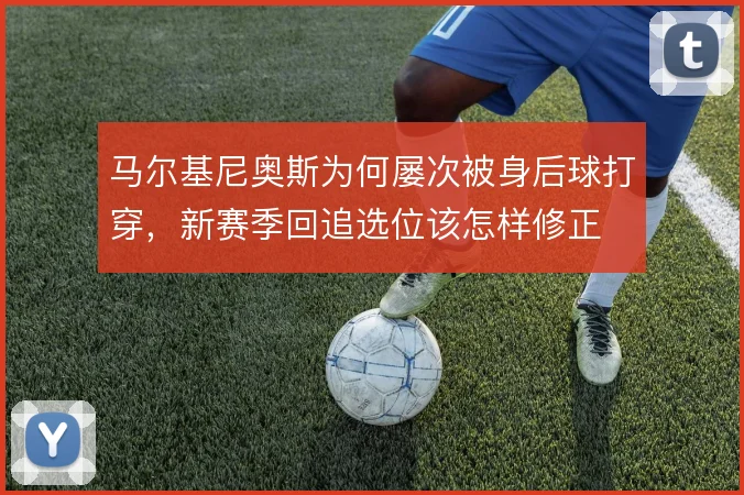 马尔基尼奥斯为何屡次被身后球打穿，新赛季回追选位该怎样修正