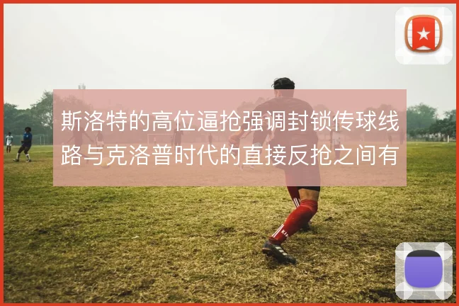 斯洛特的高位逼抢强调封锁传球线路与克洛普时代的直接反抢之间有何差异