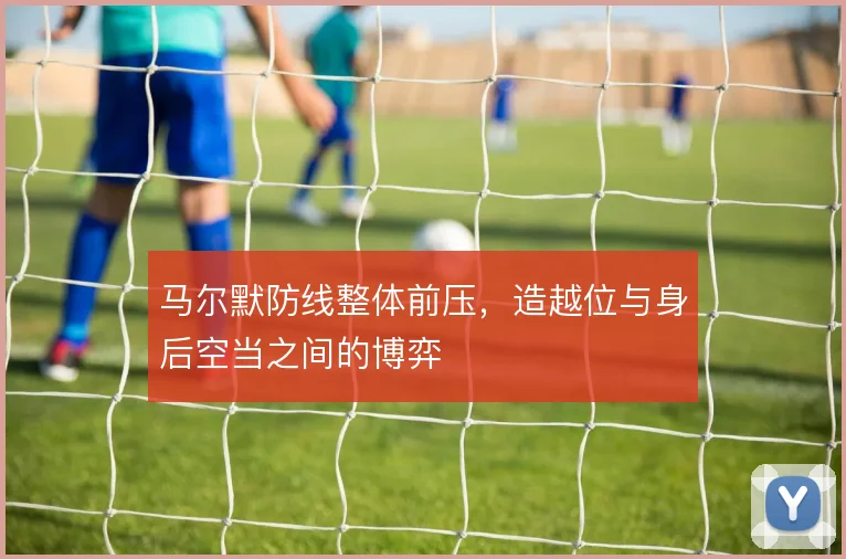 马尔默防线整体前压，造越位与身后空当之间的博弈