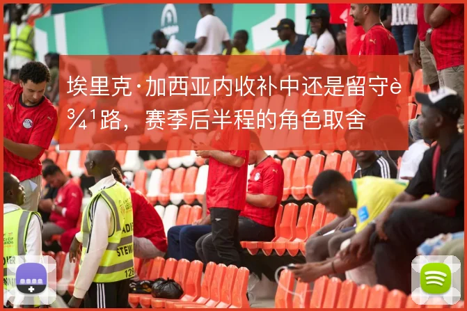 埃里克·加西亚内收补中还是留守边路，赛季后半程的角色取舍