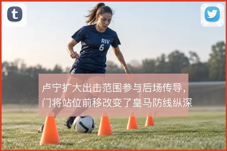 卢宁扩大出击范围参与后场传导，门将站位前移改变了皇马防线纵深