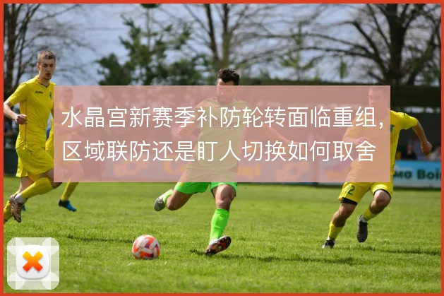 水晶宫新赛季补防轮转面临重组，区域联防还是盯人切换如何取舍