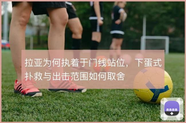 拉亚为何执着于门线站位，下蛋式扑救与出击范围如何取舍