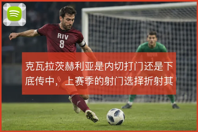 克瓦拉茨赫利亚是内切打门还是下底传中，上赛季的射门选择折射其决策瓶颈