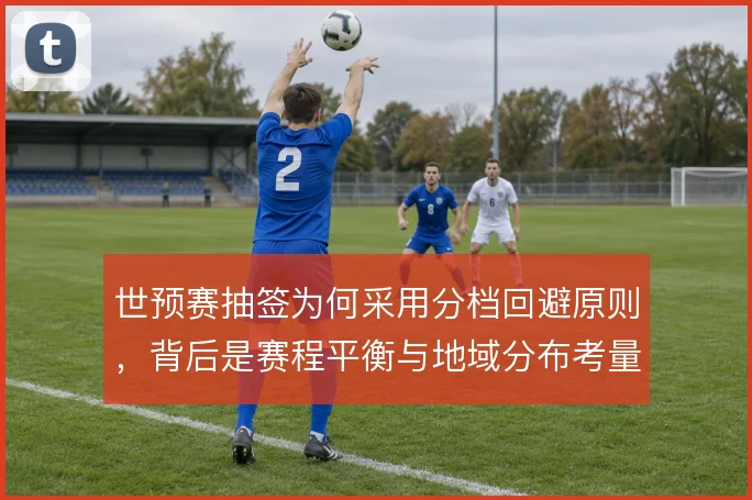 世预赛抽签为何采用分档回避原则，背后是赛程平衡与地域分布考量