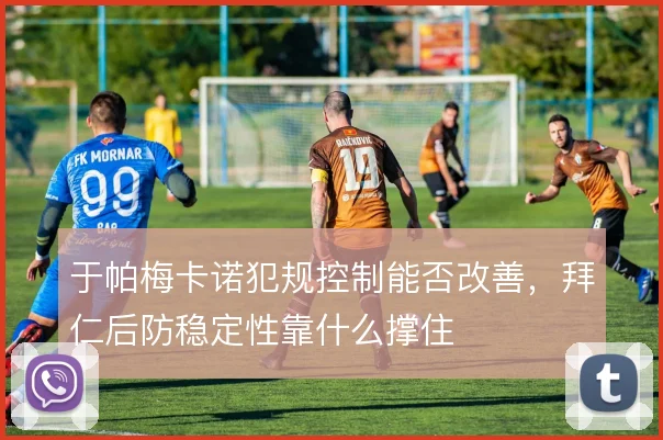 于帕梅卡诺犯规控制能否改善,拜仁后防稳定性靠什么撑住