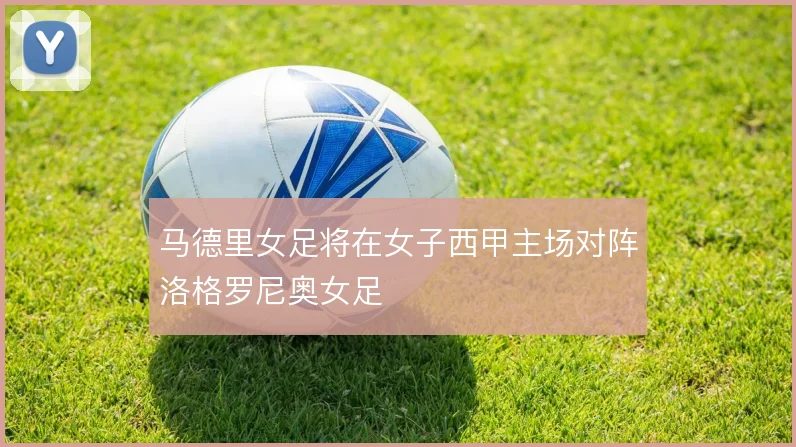 马德里女足将在女子西甲主场对阵洛格罗尼奥女足