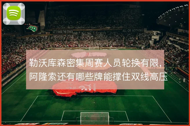 勒沃库森密集周赛人员轮换有限，阿隆索还有哪些牌能撑住双线高压