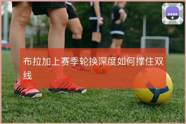 布拉加上赛季轮换深度如何撑住双线
