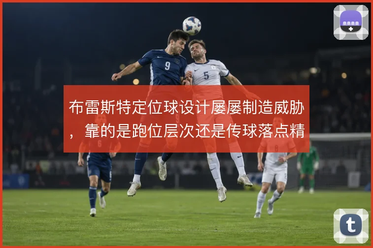 布雷斯特定位球设计屡屡制造威胁，靠的是跑位层次还是传球落点精度