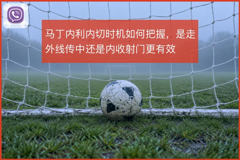 马丁内利内切时机如何把握，是走外线传中还是内收射门更有效