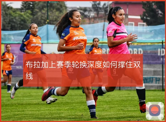 布拉加上赛季轮换深度如何撑住双线