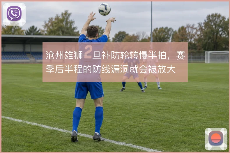 沧州雄狮一旦补防轮转慢半拍,赛季后半程的防线漏洞就会被放大