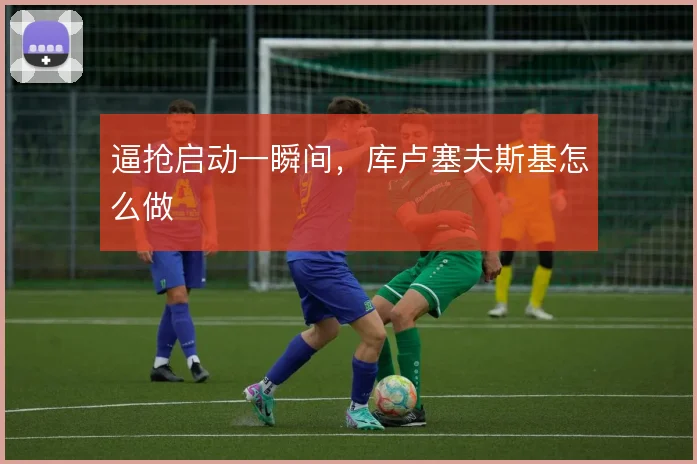 逼抢启动一瞬间，库卢塞夫斯基怎么做