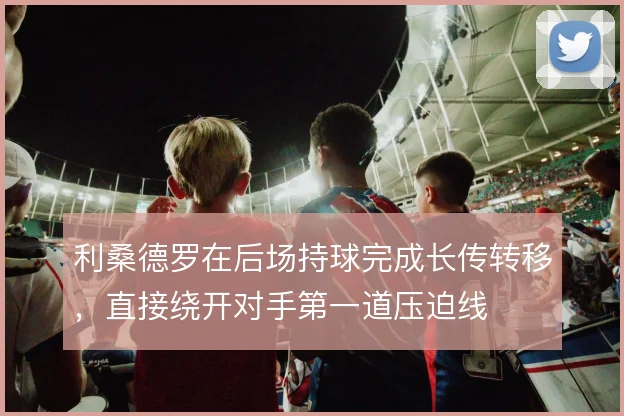 利桑德罗在后场持球完成长传转移，直接绕开对手第一道压迫线