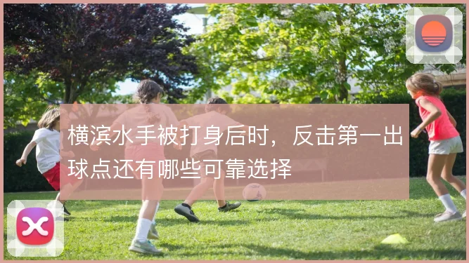 横滨水手被打身后时，反击第一出球点还有哪些可靠选择