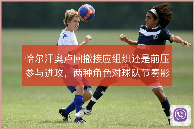 恰尔汗奥卢回撤接应组织还是前压参与进攻，两种角色对球队节奏影响不同