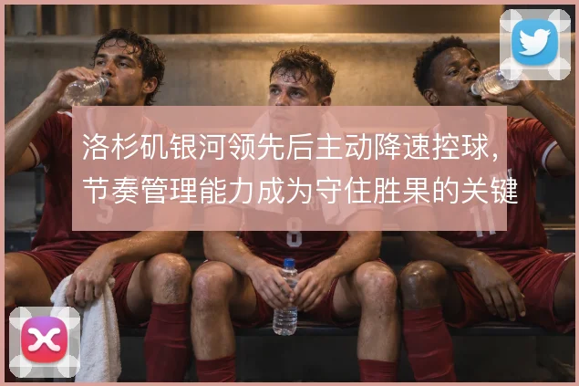 洛杉矶银河领先后主动降速控球，节奏管理能力成为守住胜果的关键