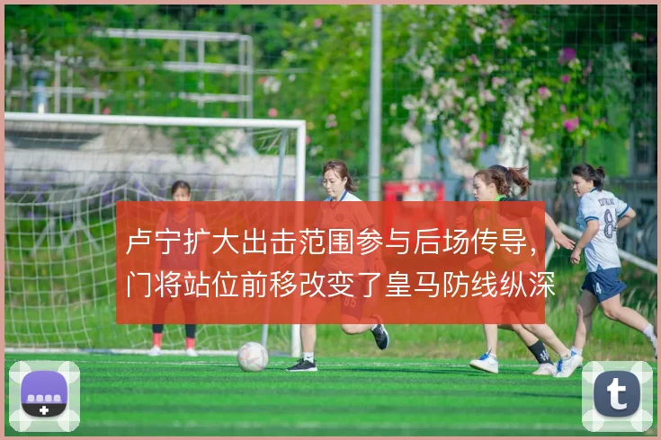 卢宁扩大出击范围参与后场传导，门将站位前移改变了皇马防线纵深