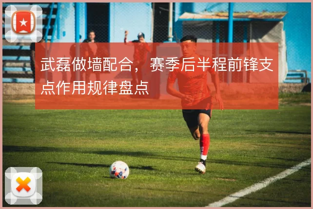 武磊做墙配合，赛季后半程前锋支点作用规律盘点